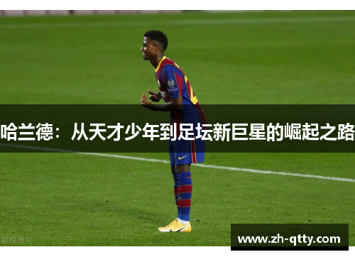 哈兰德：从天才少年到足坛新巨星的崛起之路