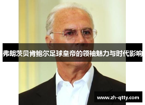 弗朗茨贝肯鲍尔足球皇帝的领袖魅力与时代影响
