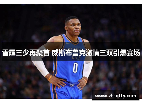 雷霆三少再聚首 威斯布鲁克激情三双引爆赛场