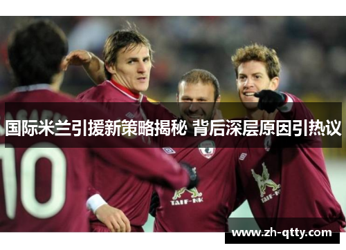 国际米兰引援新策略揭秘 背后深层原因引热议