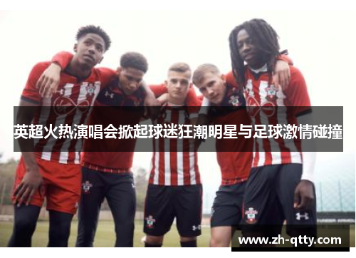 英超火热演唱会掀起球迷狂潮明星与足球激情碰撞